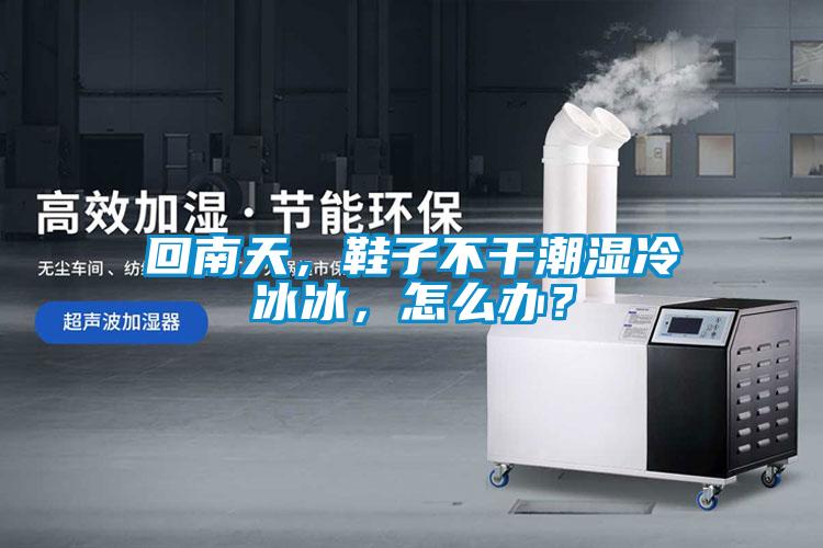 回南天，鞋子不干潮濕冷冰冰，怎么辦？