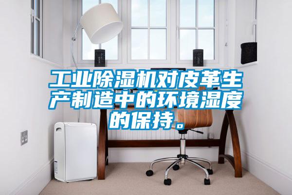 工業(yè)除濕機對皮革生產制造中的環(huán)境濕度的保持。