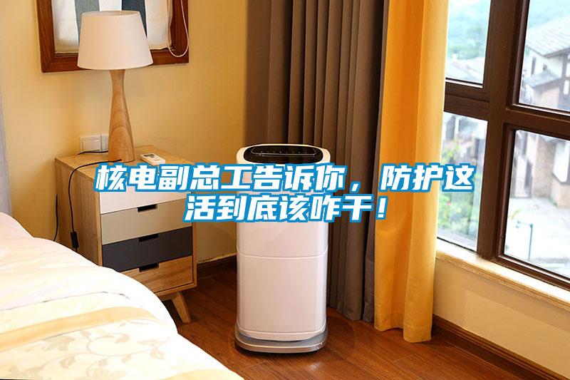 核電副總工告訴你，防護這活到底該咋干！