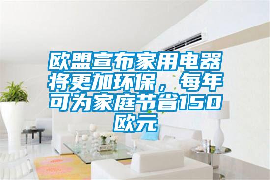 歐盟宣布家用電器將更加環保，每年可為家庭節省150歐元