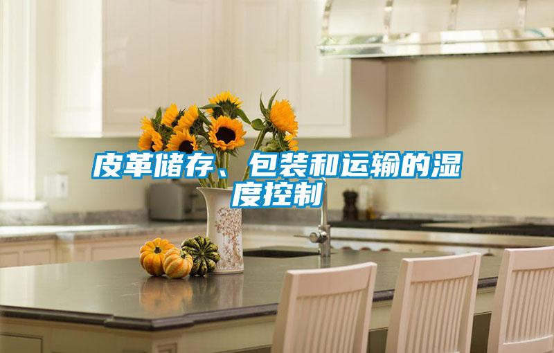 皮革儲(chǔ)存、包裝和運(yùn)輸?shù)臐穸瓤刂?/></p>
						    <p style=