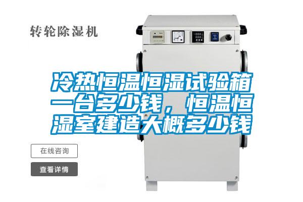 冷熱恒溫恒濕試驗箱一臺多少錢，恒溫恒濕室建造大概多少錢