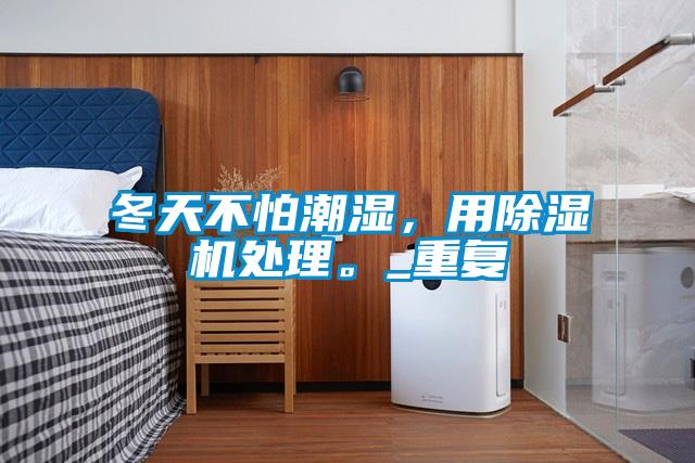 冬天不怕潮濕，用除濕機處理。_重復(fù)