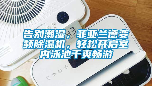 告別潮濕，菲亞蘭德變頻除濕機(jī)，輕松開啟室內(nèi)泳池干爽暢游