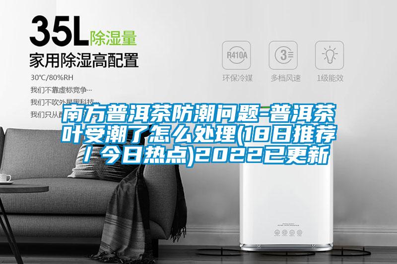 南方普洱茶防潮問題-普洱茶葉受潮了怎么處理(18日推薦/今日熱點)2022已更新