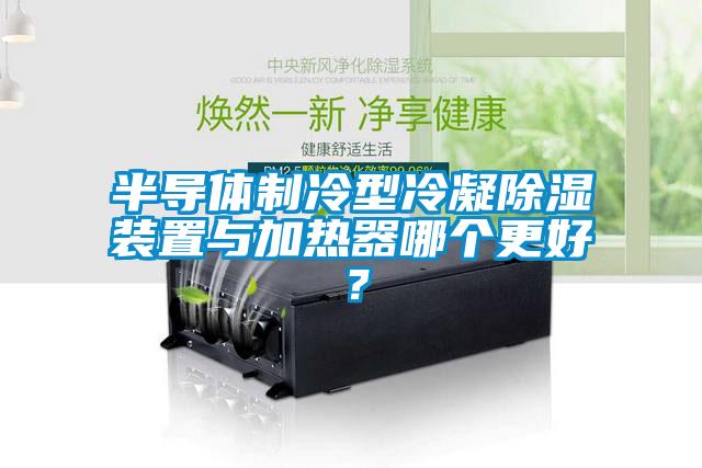 半導(dǎo)體制冷型冷凝除濕裝置與加熱器哪個(gè)更好?