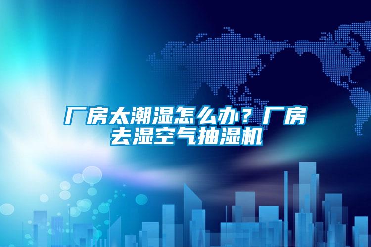 廠房太潮濕怎么辦？廠房去濕空氣抽濕機