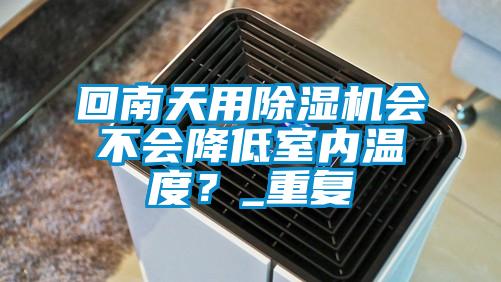 回南天用除濕機會不會降低室內溫度?_重復
