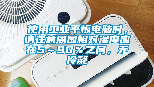 使用工業(yè)平板電腦時，請注意周圍相對濕度應在5～90％之間，無冷凝