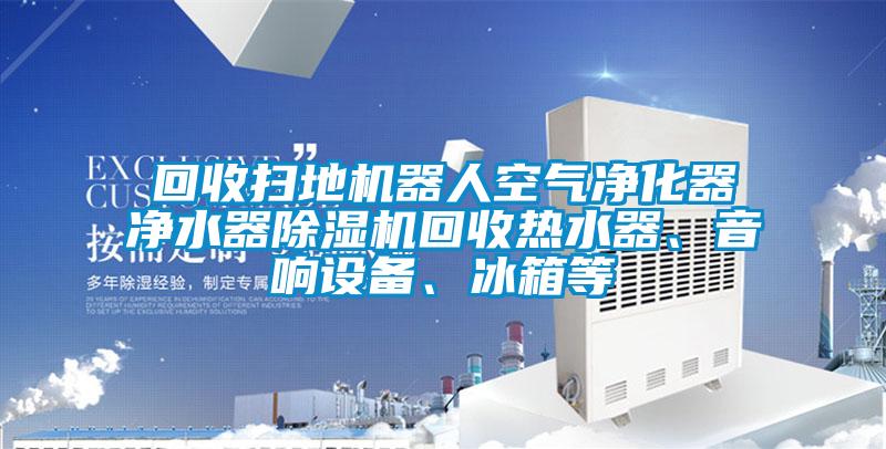 回收掃地機器人空氣凈化器凈水器除濕機回收熱水器、音響設備、冰箱等