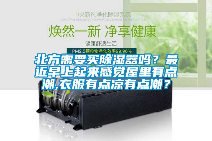 北方需要買除濕器嗎？最近早上起來感覺屋里有點潮,衣服有點涼有點潮？