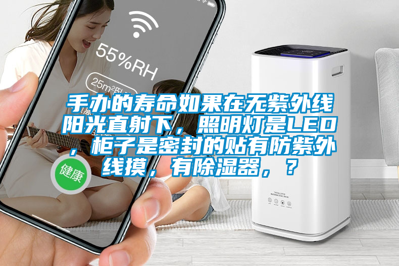 手辦的壽命如果在無(wú)紫外線陽(yáng)光直射下，照明燈是LED，柜子是密封的貼有防紫外線摸，有除濕器，？