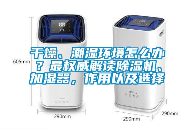 干燥、潮濕環(huán)境怎么辦？最權(quán)威解讀除濕機、加濕器，作用以及選擇