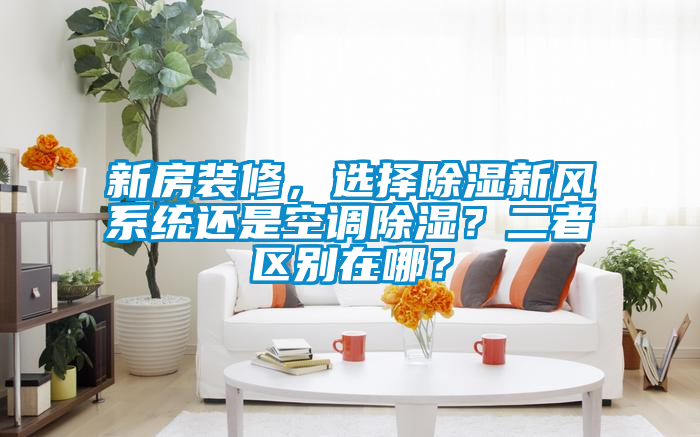 新房裝修，選擇除濕新風系統還是空調除濕？二者區別在哪？