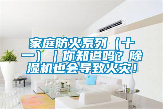 家庭防火系列(十一)|你知道嗎?除濕機(jī)也會(huì)導(dǎo)致火災(zāi)!