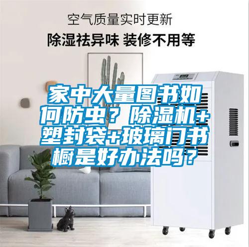 家中大量圖書如何防蟲？除濕機+塑封袋+玻璃門書櫥是好辦法嗎？