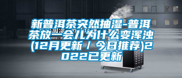 新普洱茶突然抽濕-普洱茶放一會兒為什么變渾濁(12月更新/今日推薦)2022已更新