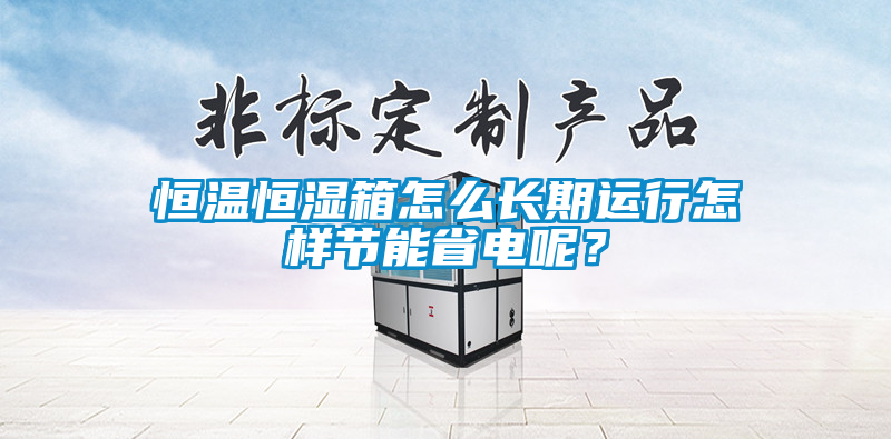 恒溫恒濕箱怎么長(zhǎng)期運(yùn)行怎樣節(jié)能省電呢?