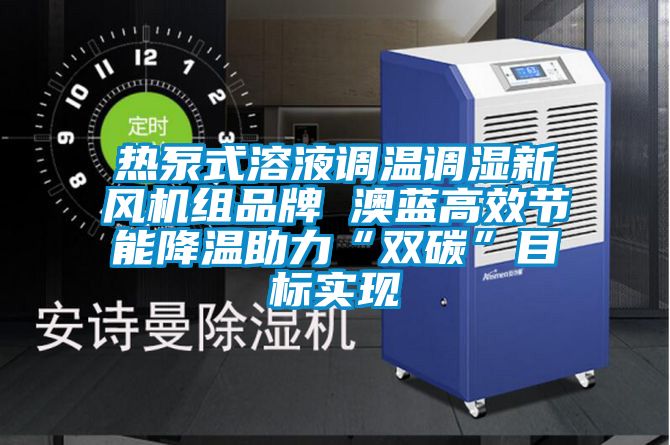 熱泵式溶液調溫調濕新風機組品牌 澳藍高效節能降溫助力“雙碳”目標實現