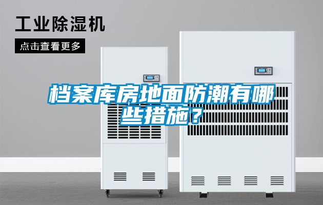 檔案庫(kù)房地面防潮有哪些措施?