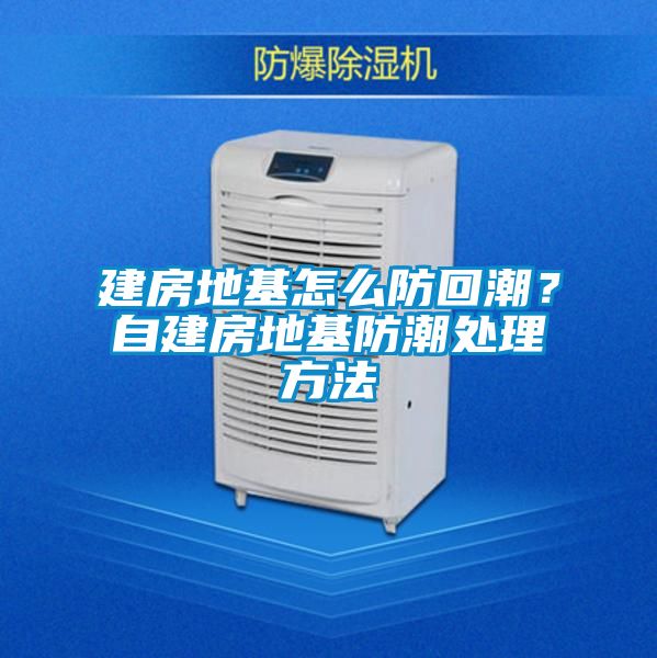 建房地基怎么防回潮?自建房地基防潮處理方法