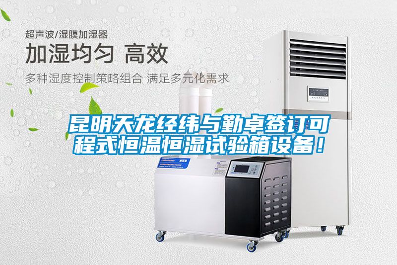 昆明天龍經緯與勤卓簽訂可程式恒溫恒濕試驗箱設備!