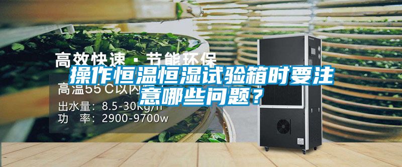 操作恒溫恒濕試驗箱時要注意哪些問題？