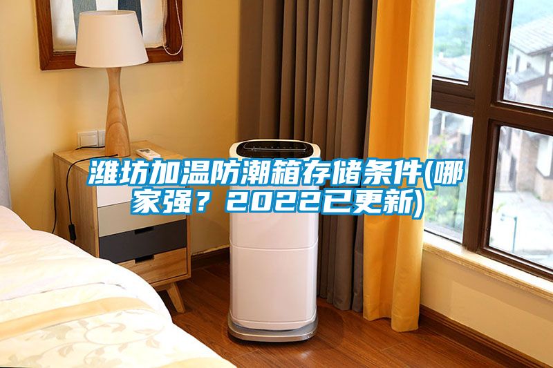 濰坊加溫防潮箱存儲條件(哪家強？2022已更新)