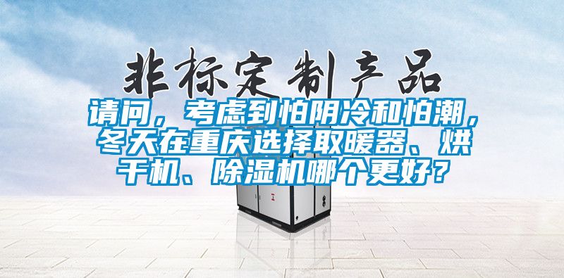 請問，考慮到怕陰冷和怕潮，冬天在重慶選擇取暖器、烘干機、除濕機哪個更好？