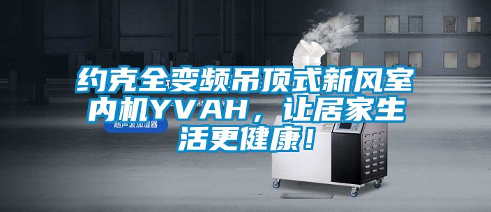 約克全變頻吊頂式新風室內機YVAH，讓居家生活更健康！