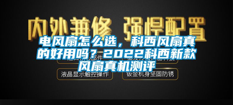 電風(fēng)扇怎么選,科西風(fēng)扇真的好用嗎?2022科西新款風(fēng)扇真機(jī)測評(píng)
