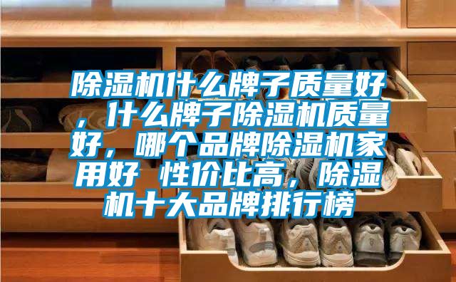 除濕機(jī)什么牌子質(zhì)量好,什么牌子除濕機(jī)質(zhì)量好,哪個(gè)品牌除濕機(jī)家用好 性價(jià)比高,除濕機(jī)十大品牌排行榜
