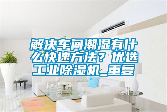 解決車間潮濕有什么快速方法？優選工業除濕機_重復